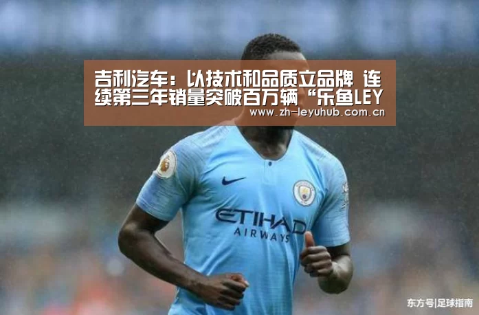 吉利汽车:以技术和品质立品牌 连续第三年销量突破百万辆“乐鱼LEYU”(图2) 乐鱼LEYU